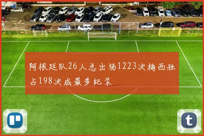 阿根廷队26人总出场1223次梅西独占198次成最多纪录