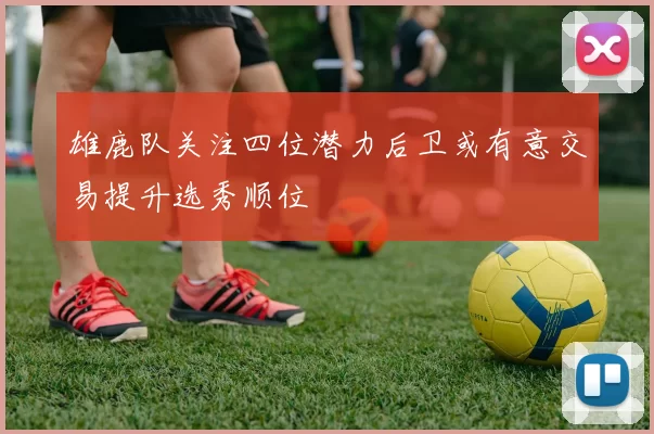 雄鹿队关注四位潜力后卫或有意交易提升选秀顺位