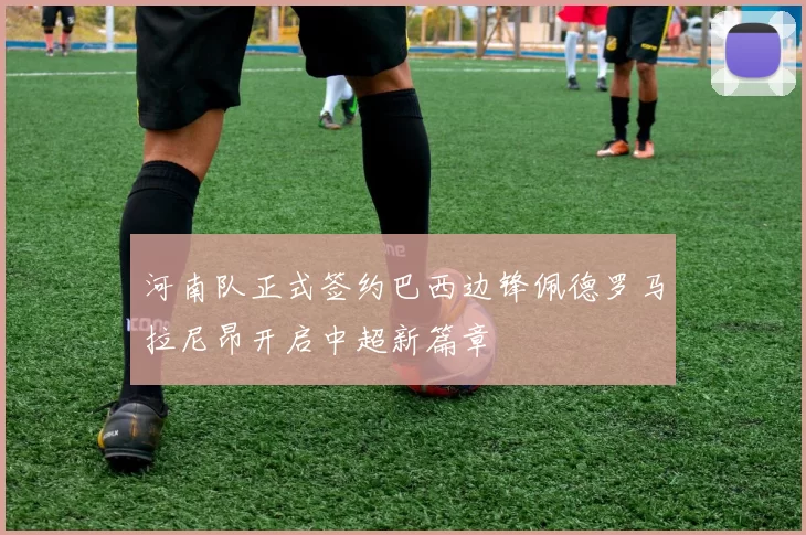 河南队正式签约巴西边锋佩德罗马拉尼昂开启中超新篇章