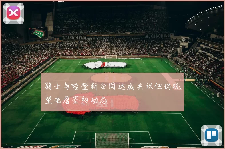 骑士与哈登新合同达成共识但仍观望老詹签约动态