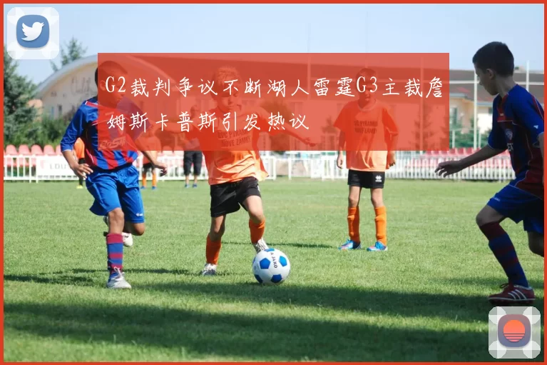G2裁判争议不断湖人雷霆G3主裁詹姆斯卡普斯引发热议