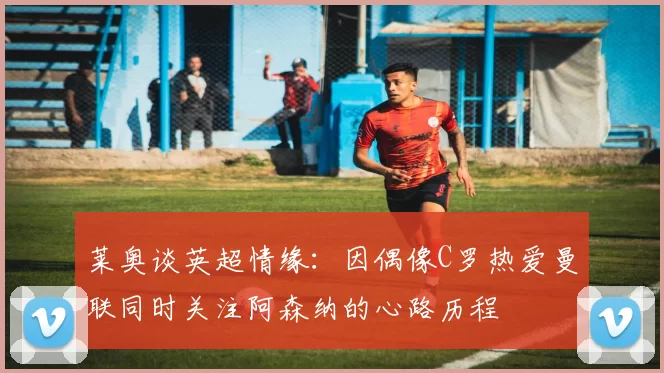 莱奥谈英超情缘：因偶像C罗热爱曼联同时关注阿森纳的心路历程