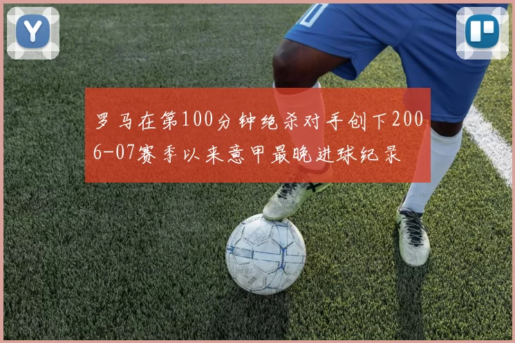 罗马在第100分钟绝杀对手创下2006-07赛季以来意甲最晚进球纪录