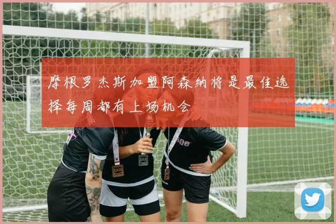 摩根罗杰斯加盟阿森纳将是最佳选择每周都有上场机会
