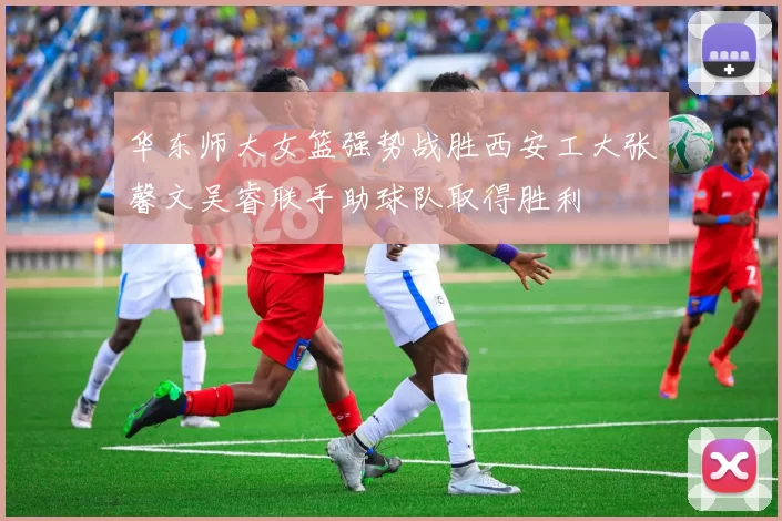 华东师大女篮强势战胜西安工大张馨文吴睿联手助球队取得胜利