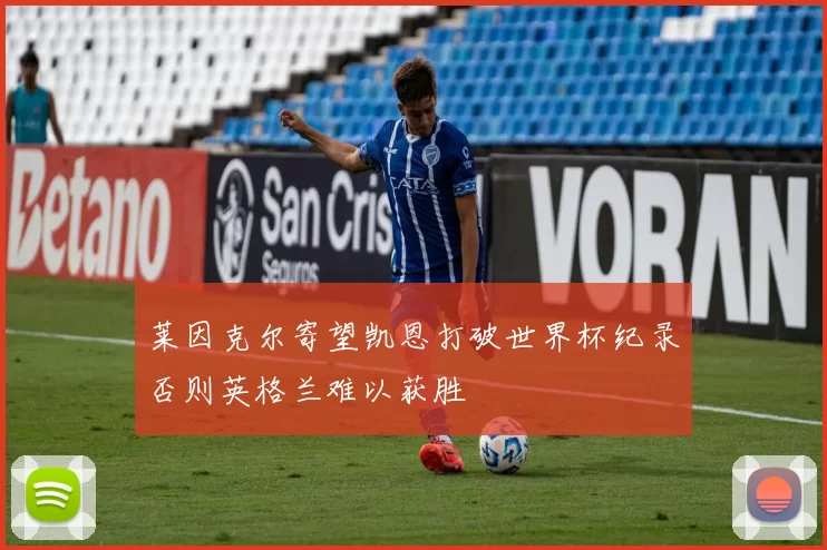 莱因克尔寄望凯恩打破世界杯纪录否则英格兰难以获胜