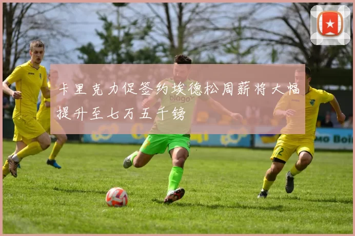 卡里克力促签约埃德松周薪将大幅提升至七万五千镑