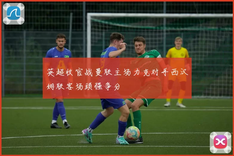 英超收官战曼联主场力克对手西汉姆联客场顽强争分