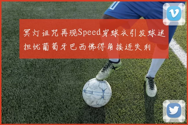 冥灯诅咒再现Speed穿球衣引发球迷担忧葡萄牙巴西佛得角接连失利