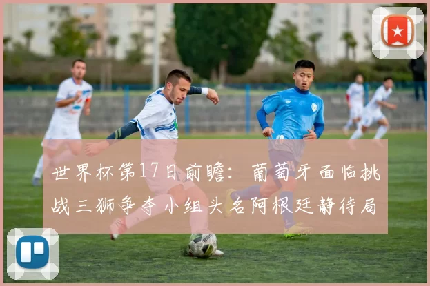 世界杯第17日前瞻：葡萄牙面临挑战三狮争夺小组头名阿根廷静待局势变化