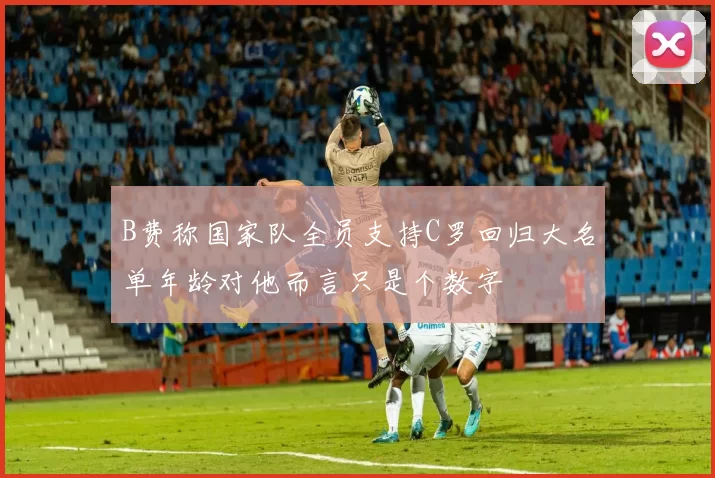 B费称国家队全员支持C罗回归大名单年龄对他而言只是个数字