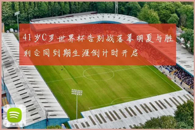 41岁C罗世界杯告别战落幕明夏与胜利合同到期生涯倒计时开启