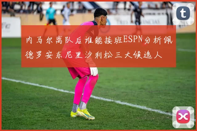 内马尔离队后谁能接班ESPN分析佩德罗安东尼里沙利松三大候选人