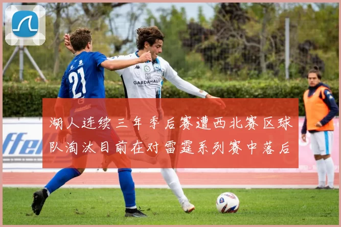 湖人连续三年季后赛遭西北赛区球队淘汰目前在对雷霆系列赛中落后0-3
