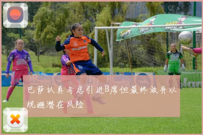 巴萨认真考虑引进B席但最终放弃以规避潜在风险