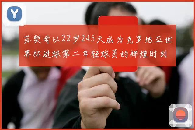 苏契奇以22岁245天成为克罗地亚世界杯进球第二年轻球员的辉煌时刻