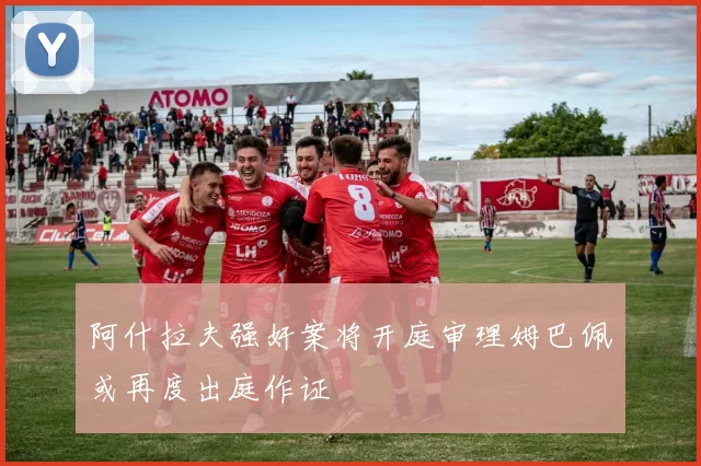 阿什拉夫强奸案将开庭审理姆巴佩或再度出庭作证