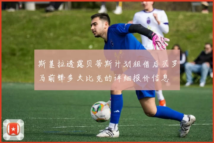 斯基拉透露贝蒂斯计划租借后买罗马前锋多夫比克的详细报价信息
