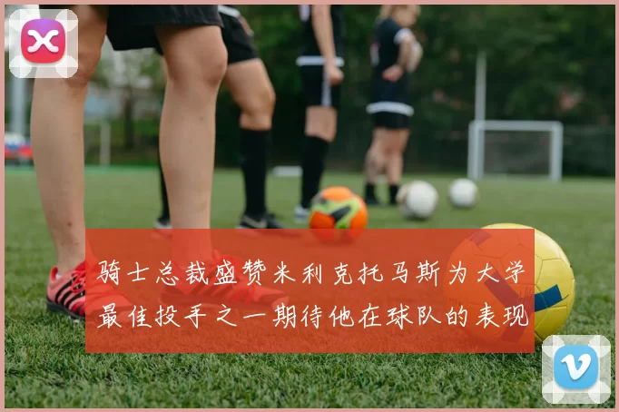 骑士总裁盛赞米利克托马斯为大学最佳投手之一期待他在球队的表现
