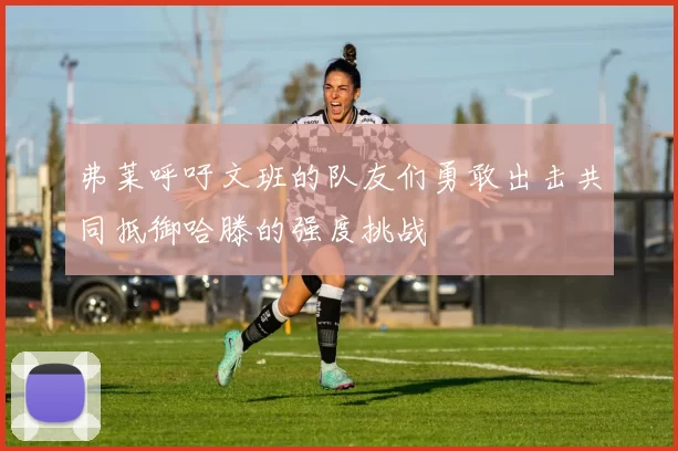 弗莱呼吁文班的队友们勇敢出击共同抵御哈滕的强度挑战