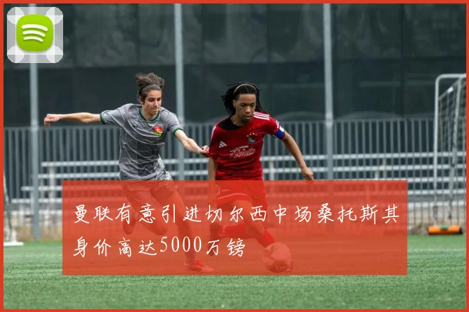 曼联有意引进切尔西中场桑托斯其身价高达5000万镑