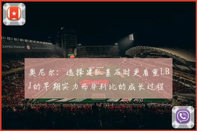 奥尼尔：选择建队基石时更看重LBJ的早期实力而非科比的成长过程