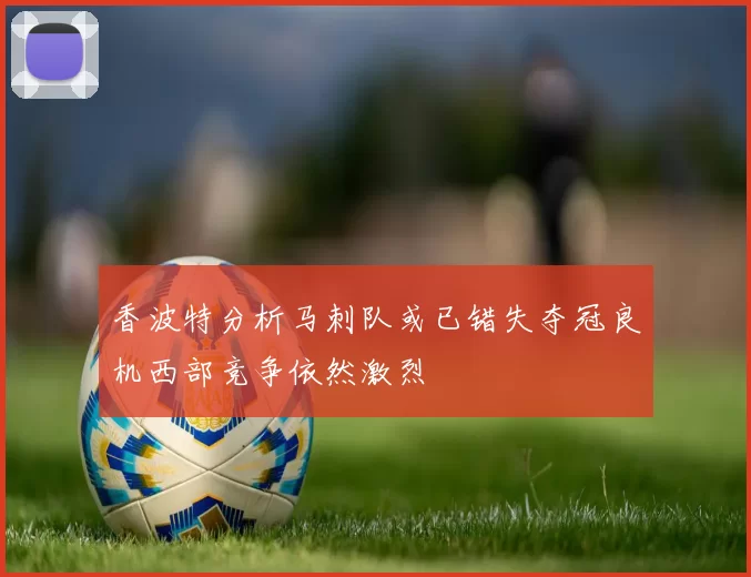 香波特分析马刺队或已错失夺冠良机西部竞争依然激烈