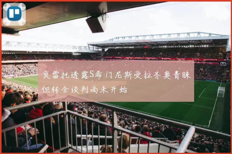 莫雷托透露S希门尼斯受拉齐奥青睐但转会谈判尚未开始