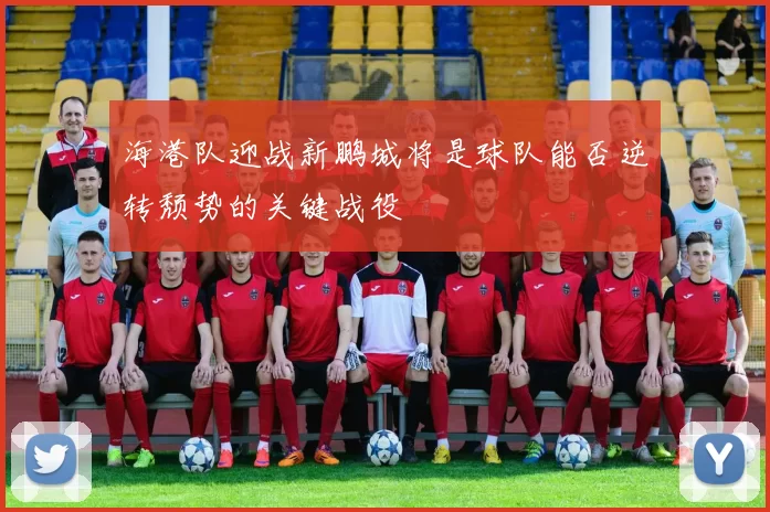 海港队迎战新鹏城将是球队能否逆转颓势的关键战役